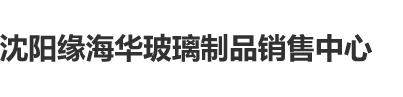 骚逼给你日沈阳缘海华玻璃制品销售中心